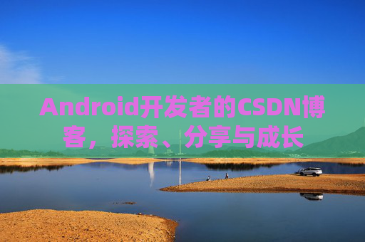 Android开发者的CSDN博客,探索、分享与成长